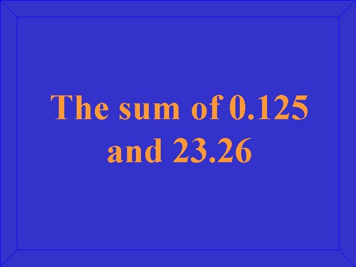 The sum of 0. 125 and 23. 26 