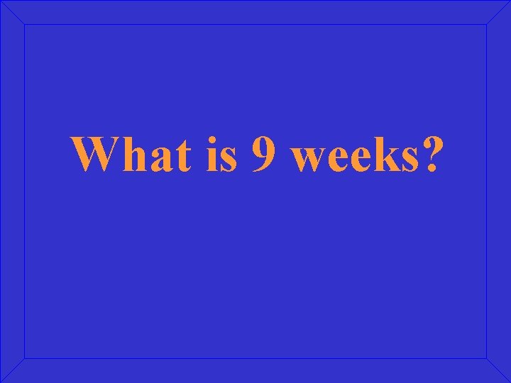 What is 9 weeks? 