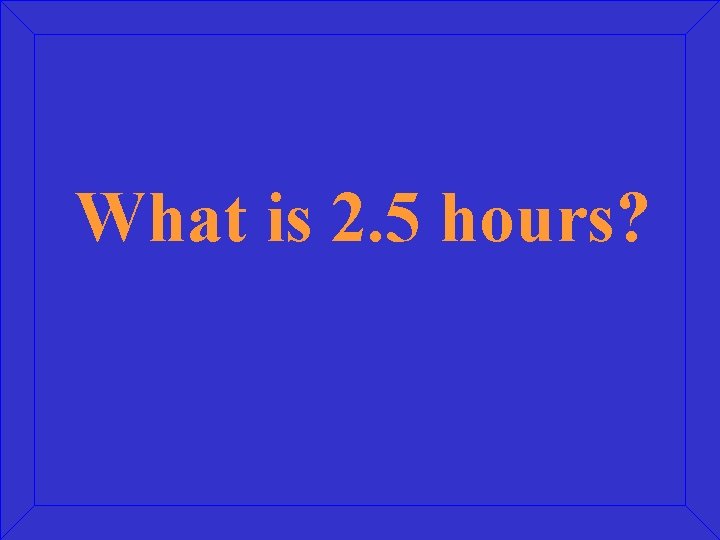 What is 2. 5 hours? 