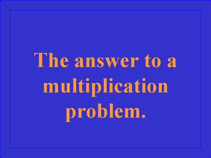 The answer to a multiplication problem. 