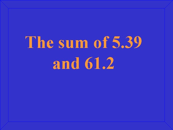 The sum of 5. 39 and 61. 2 