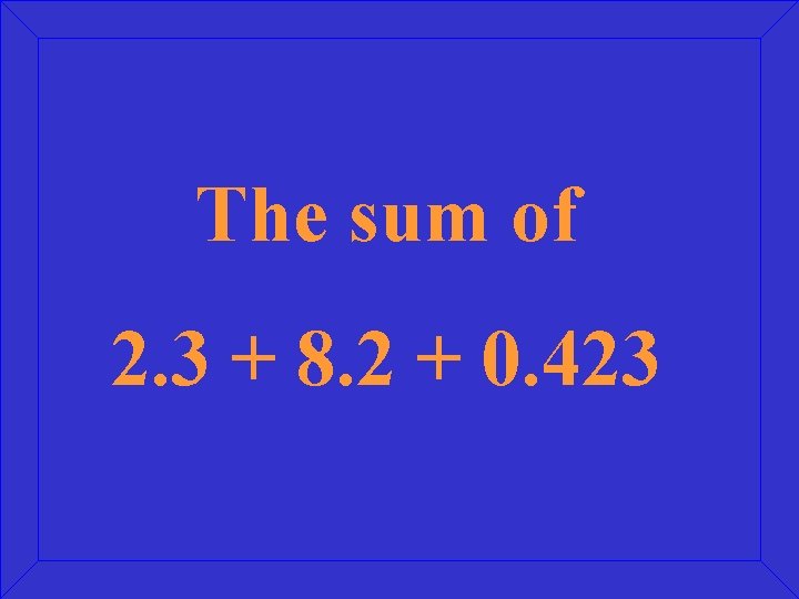 The sum of 2. 3 + 8. 2 + 0. 423 