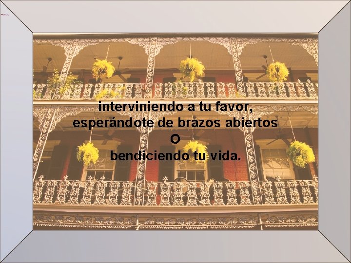 interviniendo a tu favor, esperándote de brazos abiertos O bendiciendo tu vida. 