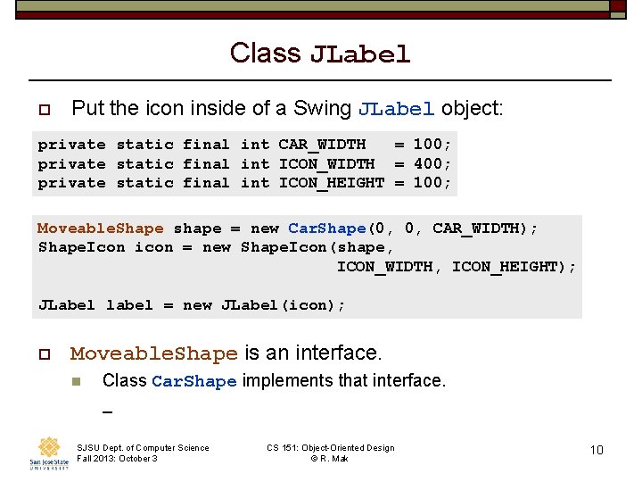 Class JLabel o Put the icon inside of a Swing JLabel object: private static