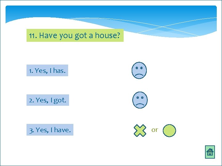 11. Have you got a house? 1. Yes, I has. 2. Yes, I got.