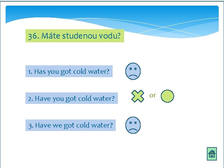 36. Máte studenou vodu? 1. Has you got cold water? 2. Have you got