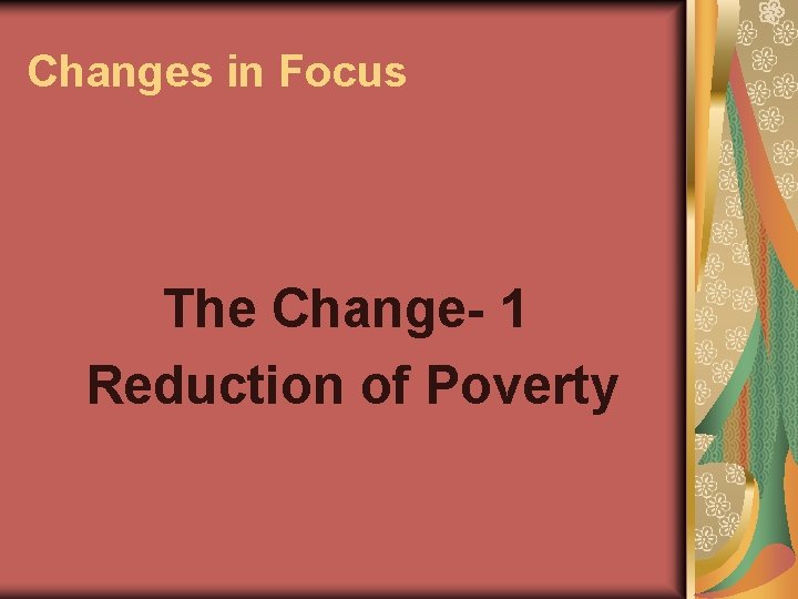 Changes in Focus The Change- 1 Reduction of Poverty 
