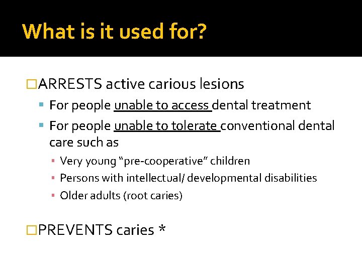 What is it used for? �ARRESTS active carious lesions For people unable to access