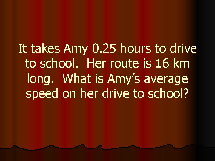 It takes Amy 0. 25 hours to drive to school. Her route is 16