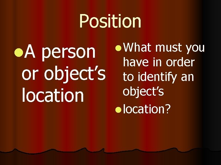 Position l. A person or object’s location l What must you have in order