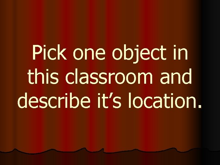 Pick one object in this classroom and describe it’s location. 