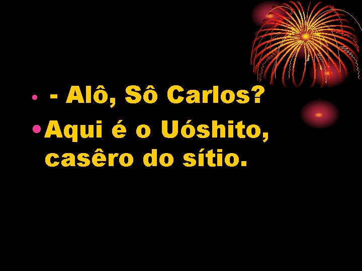  • - Alô, Sô Carlos? • Aqui é o Uóshito, casêro do sítio.