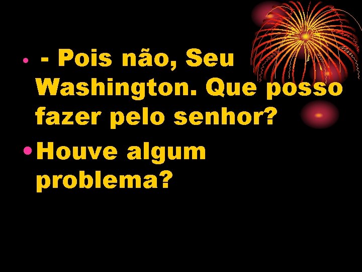  • - Pois não, Seu Washington. Que posso fazer pelo senhor? • Houve