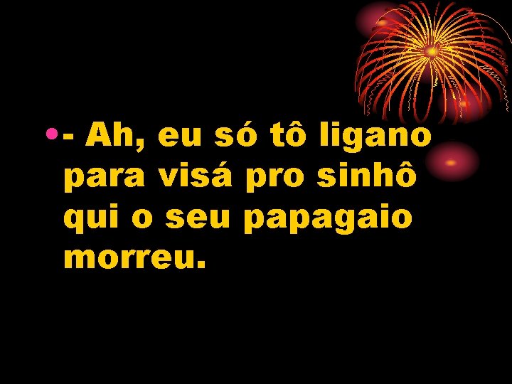  • - Ah, eu só tô ligano para visá pro sinhô qui o