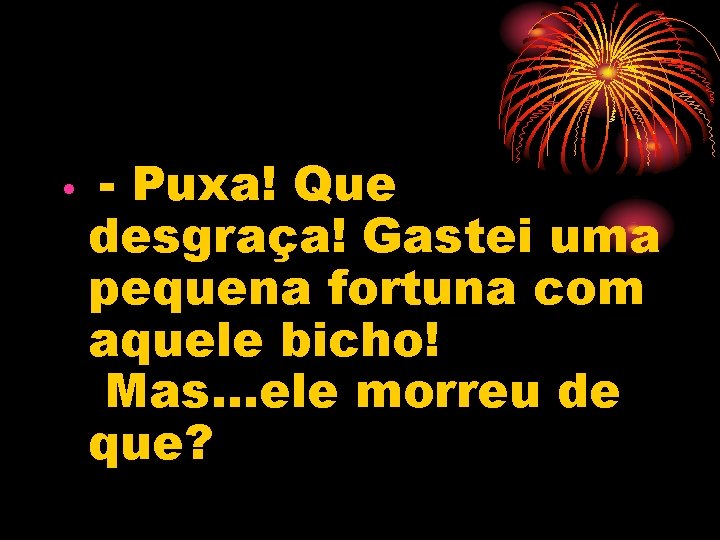  • - Puxa! Que desgraça! Gastei uma pequena fortuna com aquele bicho! Mas.