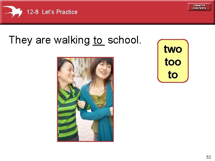 12 -8 Let’s Practice They are walking __ to school. two to 52 