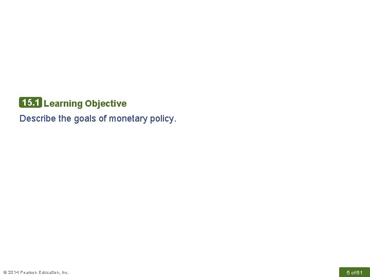 15. 1 Learning Objective Describe the goals of monetary policy. © 2014 Pearson Education,