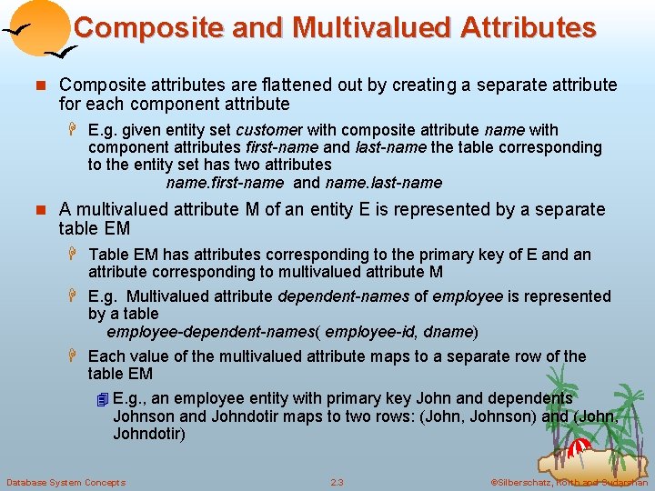 Composite and Multivalued Attributes n Composite attributes are flattened out by creating a separate