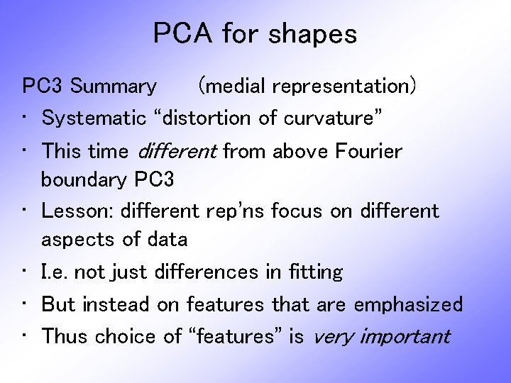PCA for shapes PC 3 Summary (medial representation) • Systematic “distortion of curvature” •