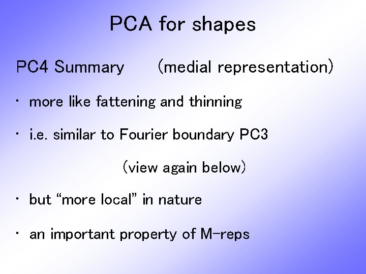 PCA for shapes PC 4 Summary (medial representation) • more like fattening and thinning