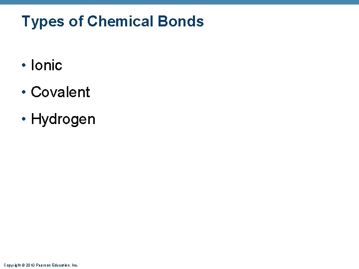 Types of Chemical Bonds • Ionic • Covalent • Hydrogen Copyright © 2010 Pearson