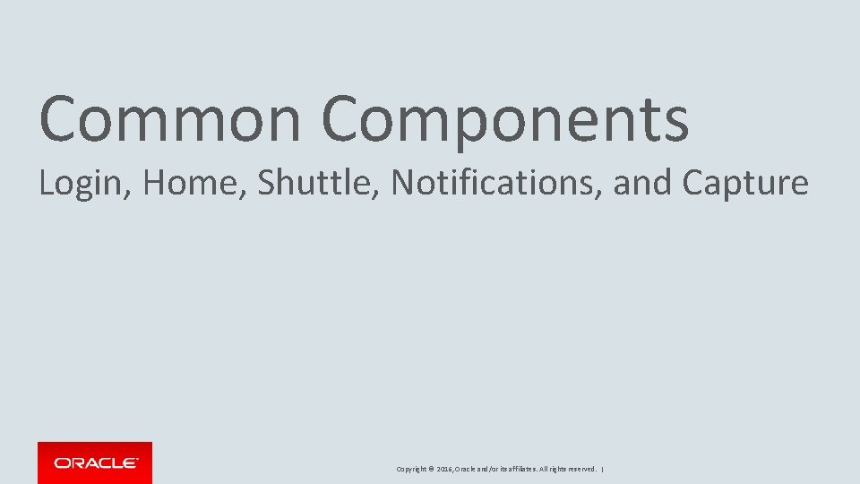 Common Components Login, Home, Shuttle, Notifications, and Capture Copyright © 2016, Oracle and/or its