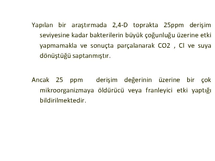 Yapılan bir araştırmada 2, 4 -D toprakta 25 ppm derişim seviyesine kadar bakterilerin büyük