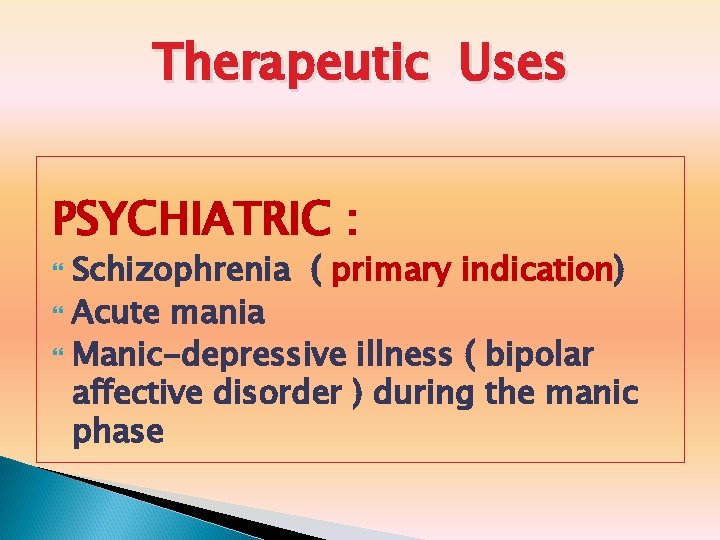 Therapeutic Uses PSYCHIATRIC : Schizophrenia ( primary indication) Acute mania Manic-depressive illness ( bipolar