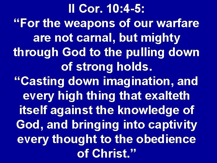 II Cor. 10: 4 -5: “For the weapons of our warfare not carnal, but
