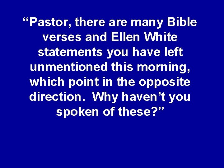 “Pastor, there are many Bible verses and Ellen White statements you have left unmentioned