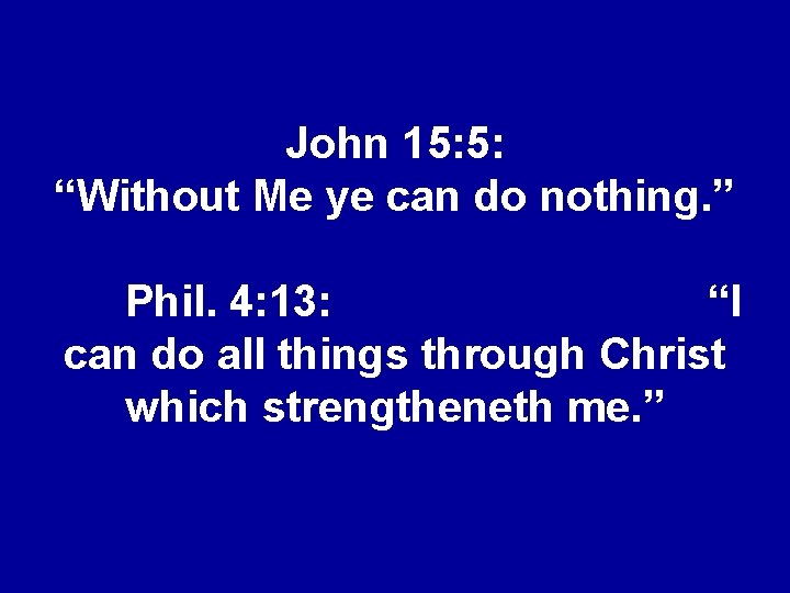 John 15: 5: “Without Me ye can do nothing. ” Phil. 4: 13: “I