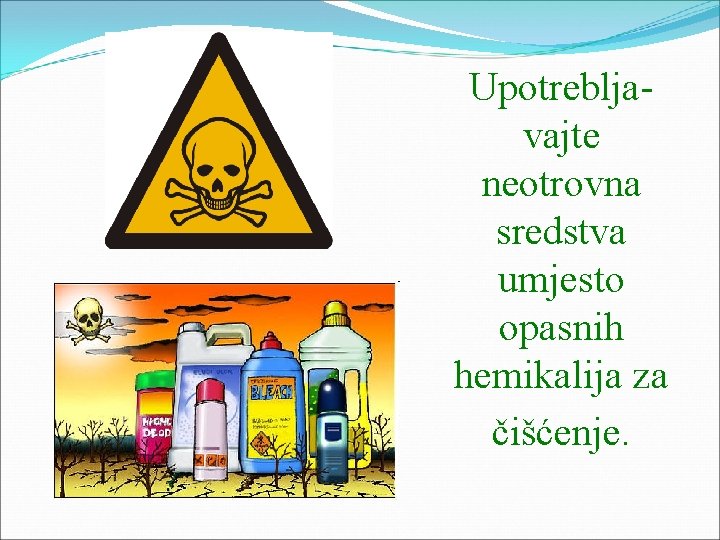 Upotrebljavajte neotrovna sredstva umjesto opasnih hemikalija za čišćenje. 