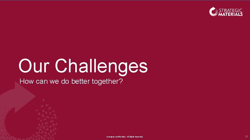 Our Challenges How can we do better together? Company Confidential. All Rights Reserved. 16