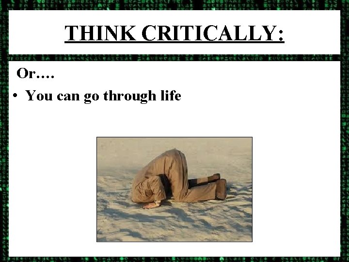 THINK CRITICALLY: Or…. • You can go through life 