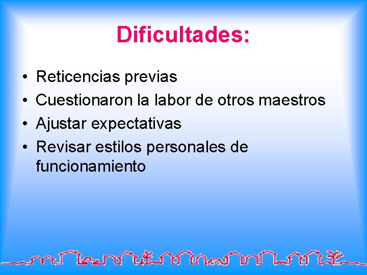 Dificultades: • • Reticencias previas Cuestionaron la labor de otros maestros Ajustar expectativas Revisar