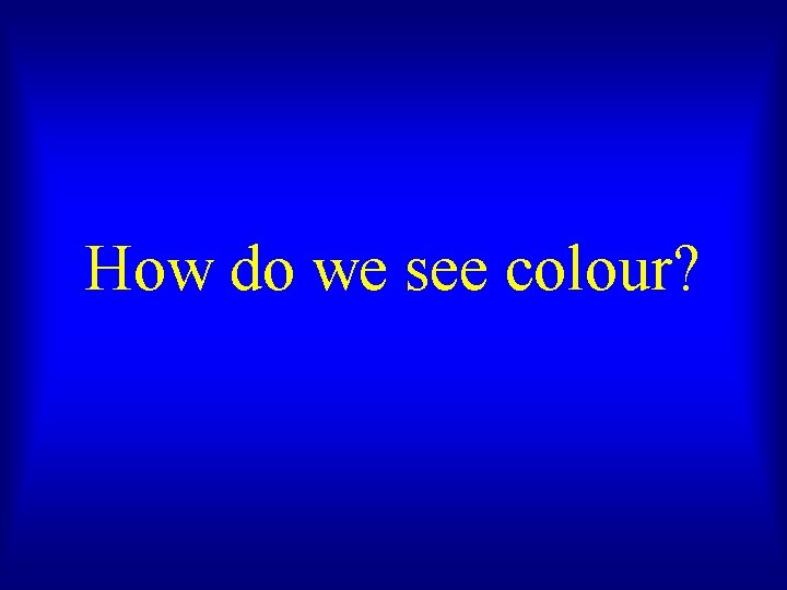 How do we see colour? 