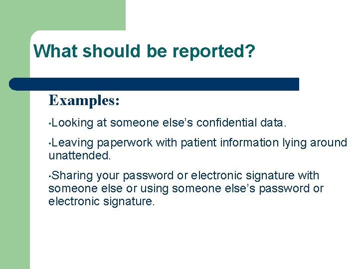 What should be reported? Examples: • Looking at someone else’s confidential data. • Leaving