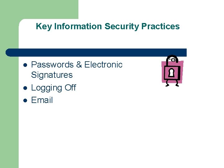Key Information Security Practices l l l Passwords & Electronic Signatures Logging Off Email