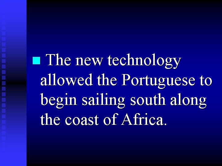 n The new technology allowed the Portuguese to begin sailing south along the coast