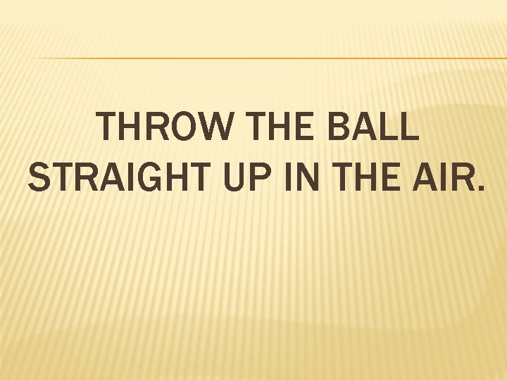 THROW THE BALL STRAIGHT UP IN THE AIR. 