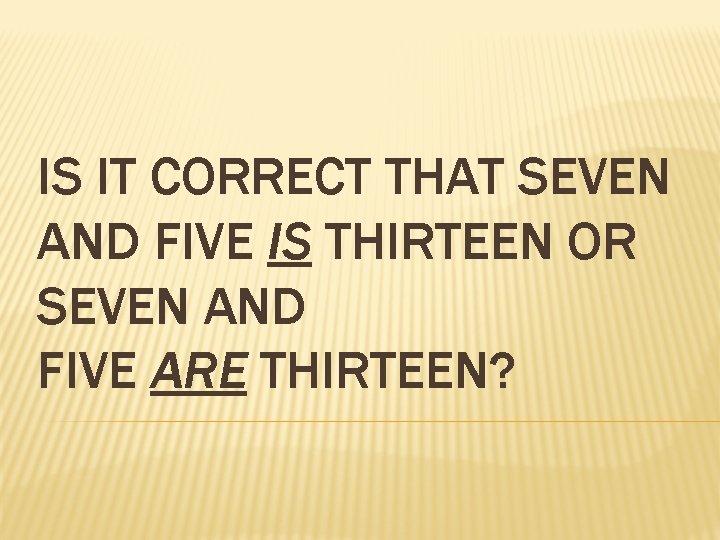 IS IT CORRECT THAT SEVEN AND FIVE IS THIRTEEN OR SEVEN AND FIVE ARE