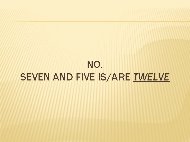 NO. SEVEN AND FIVE IS/ARE TWELVE 