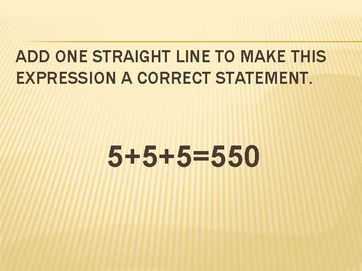ADD ONE STRAIGHT LINE TO MAKE THIS EXPRESSION A CORRECT STATEMENT. 5+5+5=550 