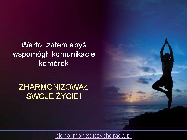 Warto zatem abyś wspomógł komunikację komórek i ZHARMONIZOWAŁ SWOJE ŻYCIE! bioharmonex. psychorada. pl 