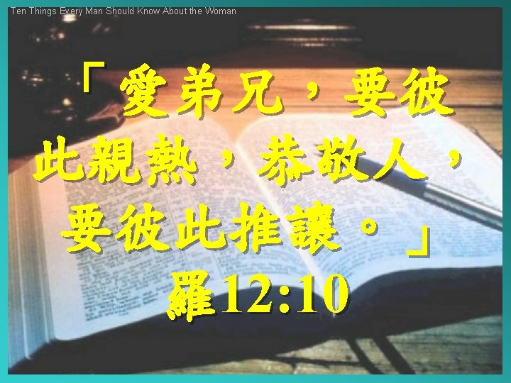 Ten Things Every Man Should Know About the Woman 「愛弟兄，要彼 此親熱，恭敬人， 要彼此推讓。」 羅12: 10