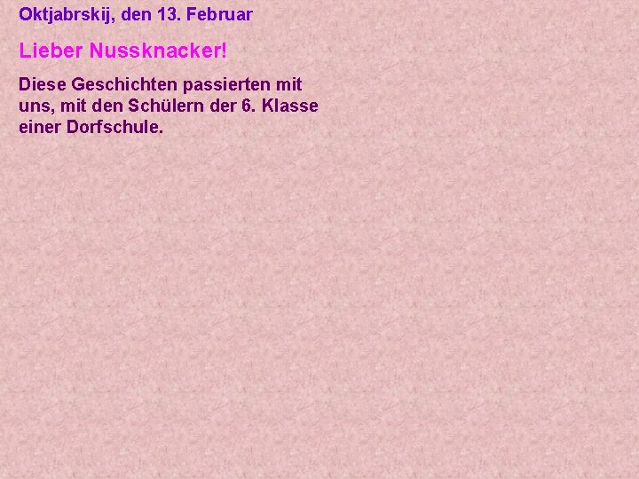 Oktjabrskij, den 13. Februar Lieber Nussknacker! Diese Geschichten passierten mit uns, mit den Schülern Oktjabrskij, den 13. Februar Lieber Nussknacker! Diese Geschichten passierten mit uns, mit den Schülern