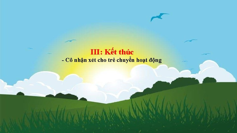 III: Kết thúc - Cô nhận xét cho trẻ chuyển hoạt động 