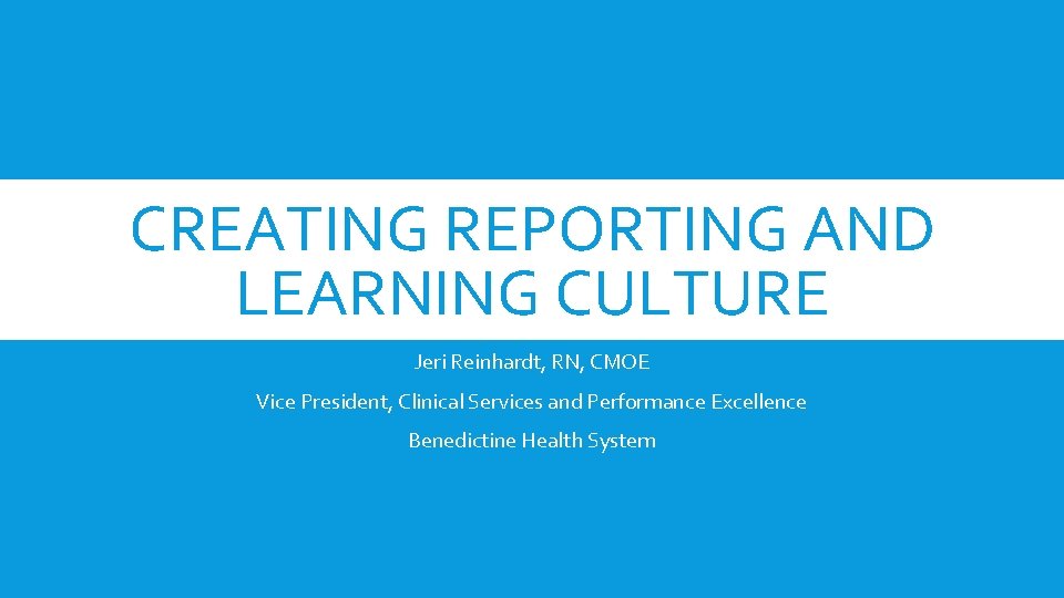 CREATING REPORTING AND LEARNING CULTURE Jeri Reinhardt, RN, CMOE Vice President, Clinical Services and