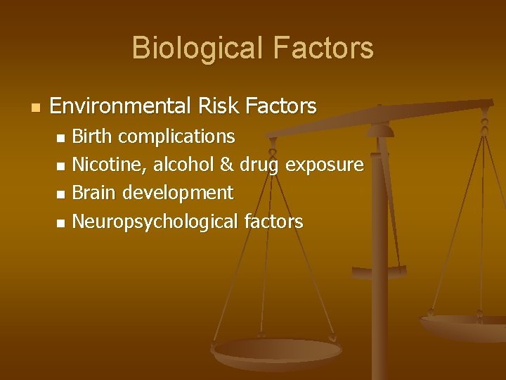 Biological Factors n Environmental Risk Factors Birth complications n Nicotine, alcohol & drug exposure Biological Factors n Environmental Risk Factors Birth complications n Nicotine, alcohol & drug exposure