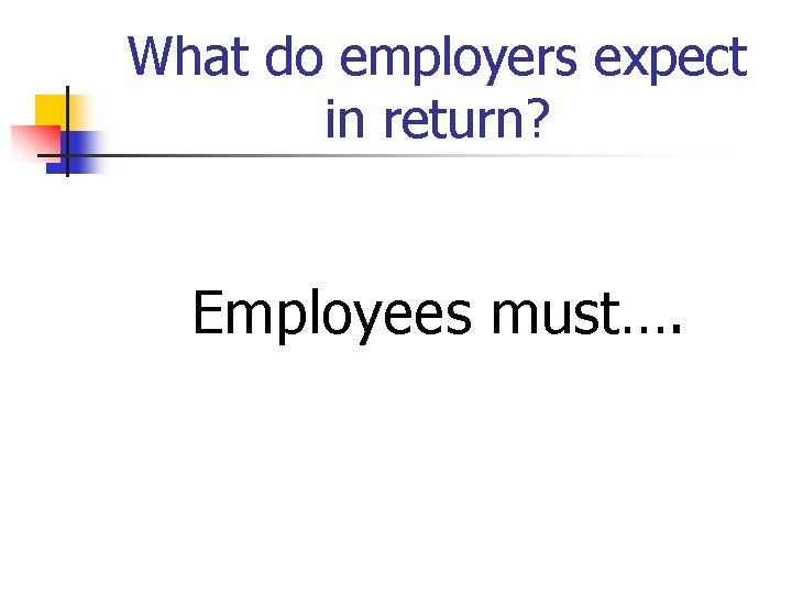 What do employers expect in return? Employees must…. 